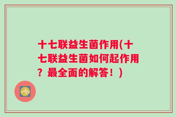 十七联益生菌作用(十七联益生菌如何起作用?全面的解答!) 十七联益生菌作用(十七联益生菌如何起作用?全面的解答!)