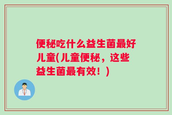 便秘吃什么益生菌最好儿童(儿童便秘，这些益生菌最有效！)