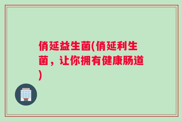 俏延益生菌(俏延利生菌，让你拥有健康肠道)