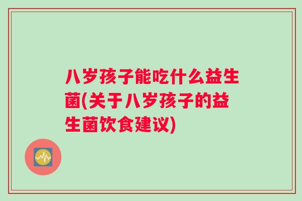 八岁孩子能吃什么益生菌(关于八岁孩子的益生菌饮食建议) 八岁孩子能吃什么益生菌(关于八岁孩子的益生菌饮食建议)