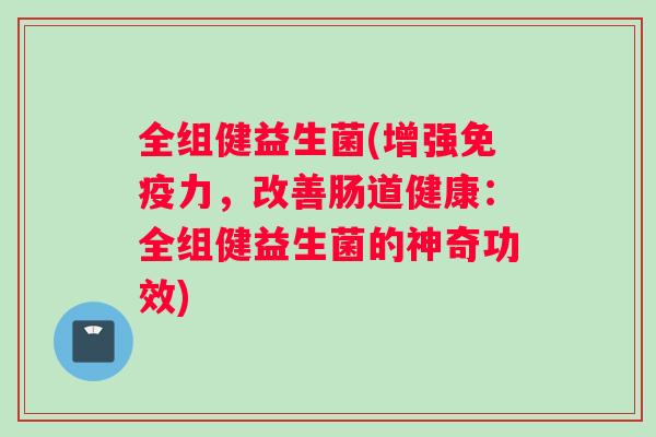 全组健益生菌(增强免疫力，改善肠道健康：全组健益生菌的神奇功效)