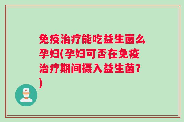 能吃益生菌么孕妇(孕妇可否在期间摄入益生菌?) 能吃益生菌么孕妇(孕妇可否在期间摄入益生菌?)