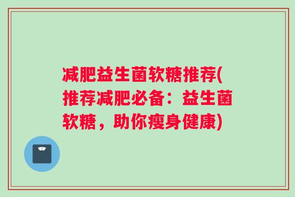 减肥益生菌软糖推荐(推荐减肥必备：益生菌软糖，助你瘦身健康)