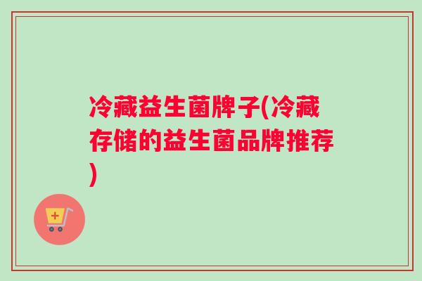 冷藏益生菌牌子(冷藏存储的益生菌品牌推荐)
