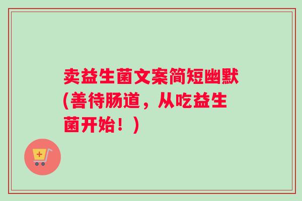 卖益生菌文案简短幽默(善待肠道，从吃益生菌开始！)