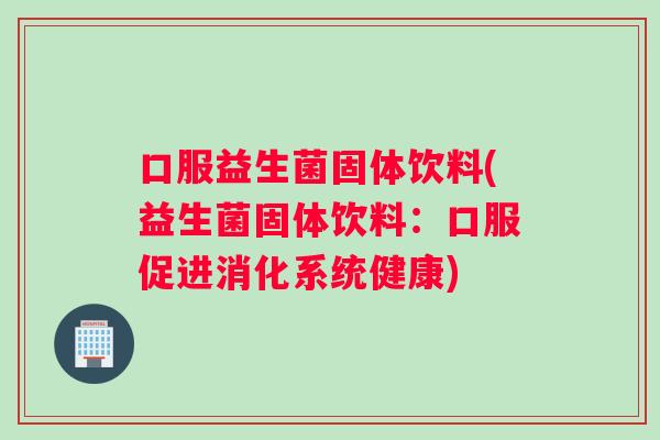 口服益生菌固体饮料(益生菌固体饮料：口服促进消化系统健康)