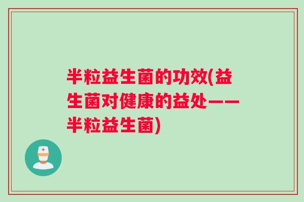 半粒益生菌的功效(益生菌对健康的益处——半粒益生菌) 半粒益生菌的功效(益生菌对健康的益处——半粒益生菌)