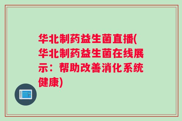 华北制药益生菌直播(华北制药益生菌在线展示：帮助改善消化系统健康)