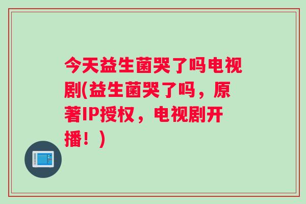 今天益生菌哭了吗电视剧(益生菌哭了吗,原著IP授权,电视剧开播!) 今天益生菌哭了吗电视剧(益生菌哭了吗,原著IP授权,电视剧开播!)