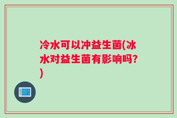 冷水可以冲益生菌(冰水对益生菌有影响吗?) 冷水可以冲益生菌(冰水对益生菌有影响吗?)