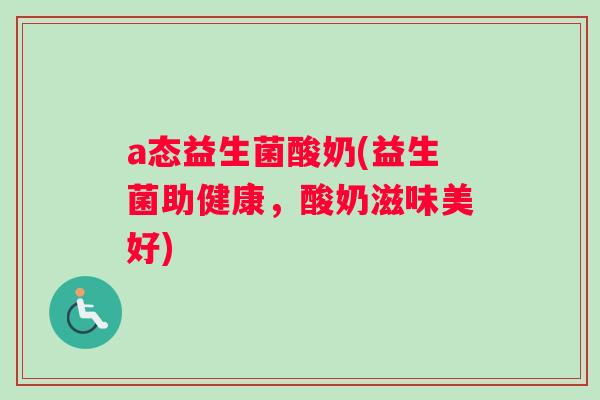 a态益生菌酸奶(益生菌助健康，酸奶滋味美好)
