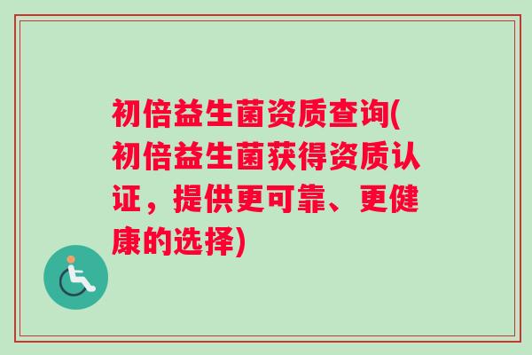 初倍益生菌资质查询(初倍益生菌获得资质认证，提供更可靠、更健康的选择)
