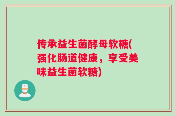 传承益生菌酵母软糖(强化肠道健康,享受美味益生菌软糖) 传承益生菌酵母软糖(强化肠道健康,享受美味益生菌软糖)