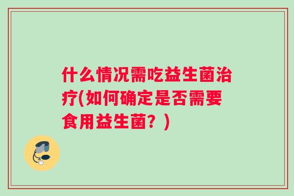 什么情况需吃益生菌治疗(如何确定是否需要食用益生菌？)