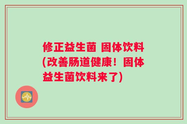 修正益生菌 固体饮料(改善肠道健康！固体益生菌饮料来了)