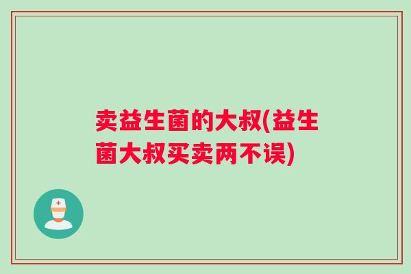卖益生菌的大叔(益生菌大叔买卖两不误)