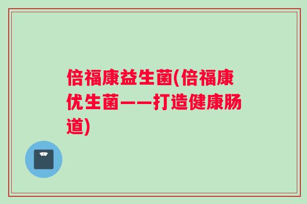 倍福康益生菌(倍福康优生菌——打造健康肠道)