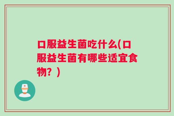 口服益生菌吃什么(口服益生菌有哪些适宜食物？)