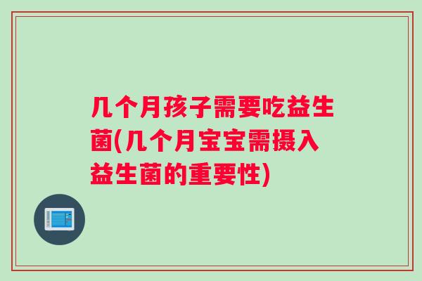 几个月孩子需要吃益生菌(几个月宝宝需摄入益生菌的重要性)