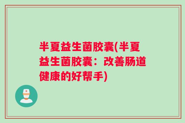 半夏益生菌胶囊(半夏益生菌胶囊：改善肠道健康的好帮手)