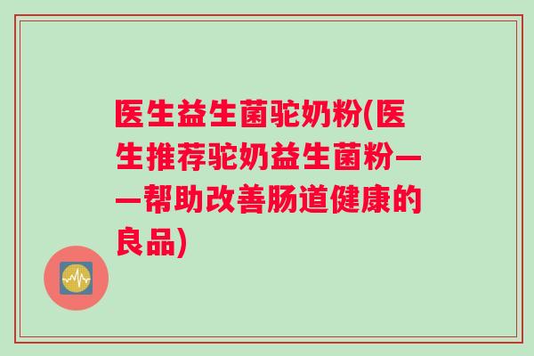 医生益生菌驼奶粉(医生推荐驼奶益生菌粉——帮助改善肠道健康的良品)