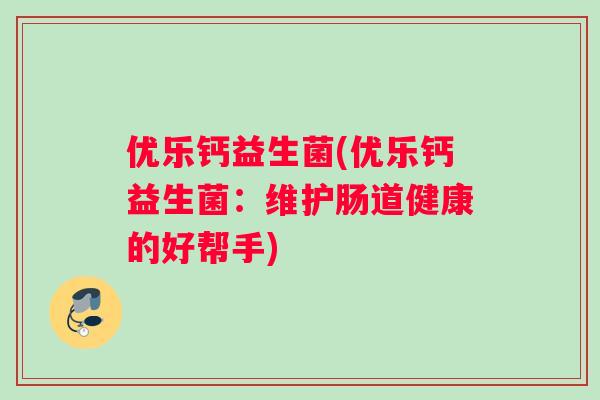 优乐钙益生菌(优乐钙益生菌：维护肠道健康的好帮手)