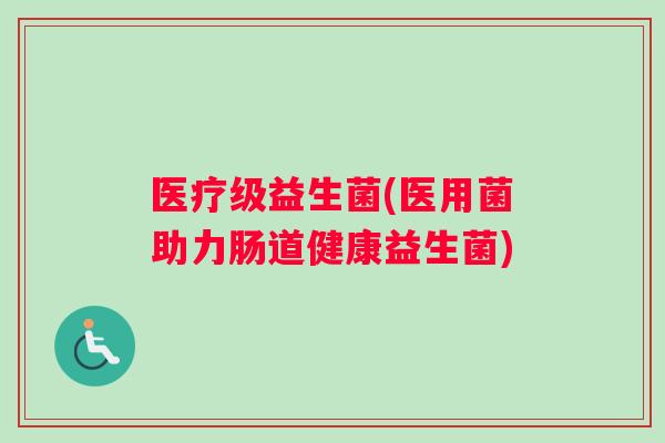 医疗级益生菌(医用菌助力肠道健康益生菌)