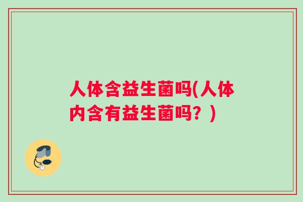 人体含益生菌吗(人体内含有益生菌吗？)