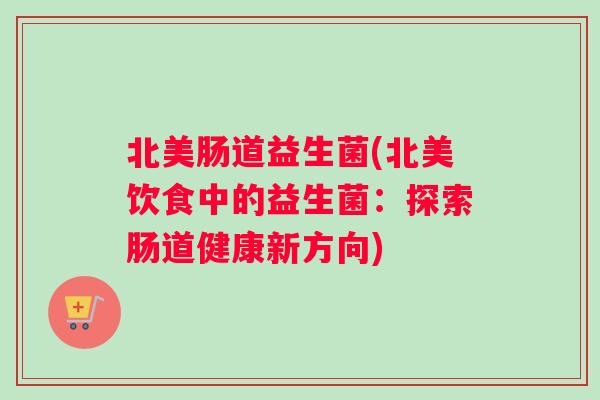 北美肠道益生菌(北美饮食中的益生菌：探索肠道健康新方向)