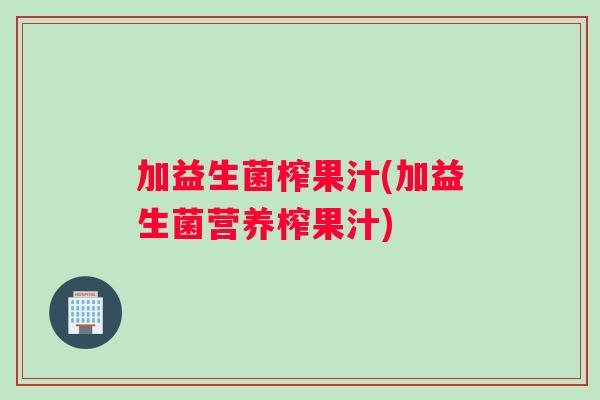 加益生菌榨果汁(加益生菌营养榨果汁)