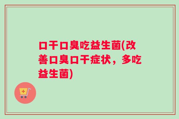 口干口臭吃益生菌(改善口臭口干症状，多吃益生菌)