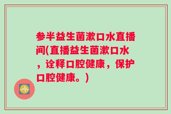 参半益生菌漱口水直播间(直播益生菌漱口水,诠释口腔健康,保护口腔健康。) 参半益生菌漱口水直播间(直播益生菌漱口水,诠释口腔健康,保护口腔健康。)