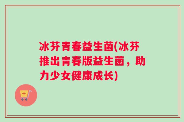 冰芬青春益生菌(冰芬推出青春版益生菌,助力少女健康成长) 冰芬青春益生菌(冰芬推出青春版益生菌,助力少女健康成长)