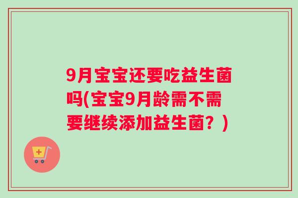 9月宝宝还要吃益生菌吗(宝宝9月龄需不需要继续添加益生菌？)
