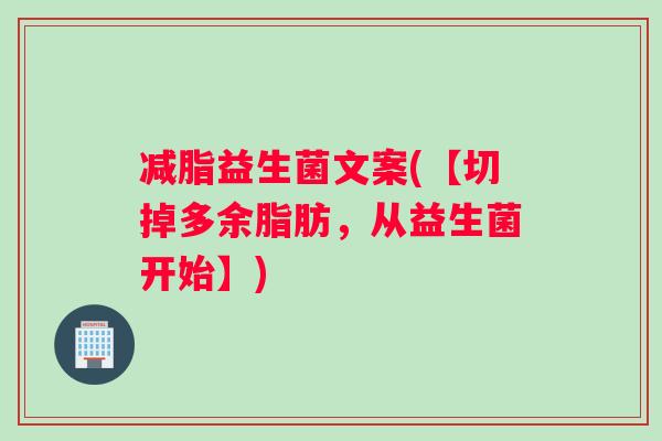 减脂益生菌文案(【切掉多余脂肪，从益生菌开始】)