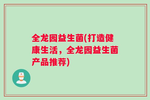 全龙园益生菌(打造健康生活，全龙园益生菌产品推荐)
