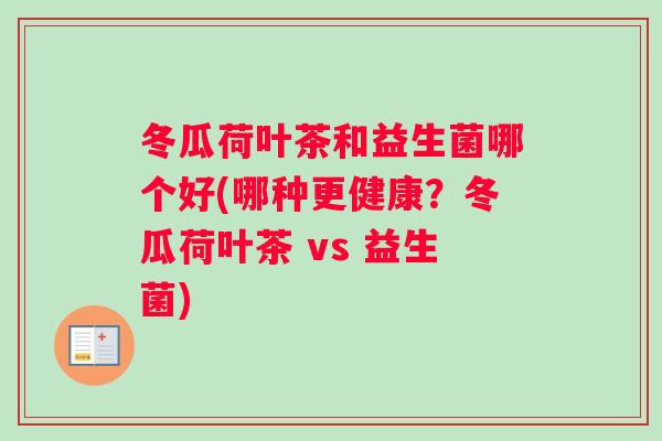 冬瓜荷叶茶和益生菌哪个好(哪种更健康？冬瓜荷叶茶 vs 益生菌)