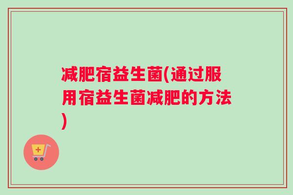 减肥宿益生菌(通过服用宿益生菌减肥的方法)