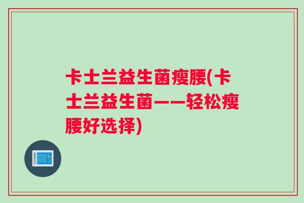 卡士兰益生菌瘦腰(卡士兰益生菌——轻松瘦腰好选择)