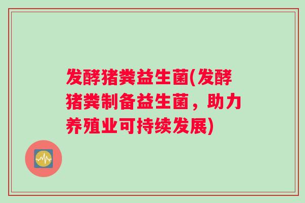 发酵猪粪益生菌(发酵猪粪制备益生菌，助力养殖业可持续发展)