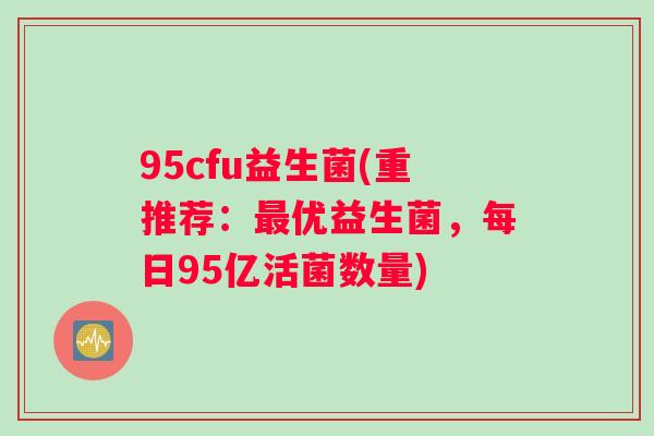 95cfu益生菌(重推荐：最优益生菌，每日95亿活菌数量)