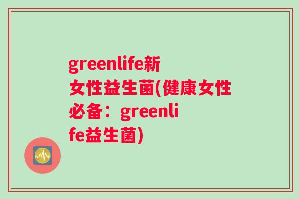 greenlife新女性益生菌(健康女性必备:greenlife益生菌) greenlife新女性益生菌(健康女性必备:greenlife益生菌)