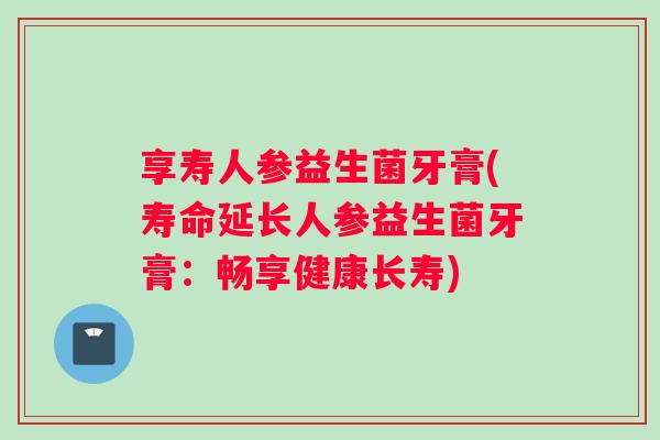 享寿人参益生菌牙膏(寿命延长人参益生菌牙膏：畅享健康长寿)
