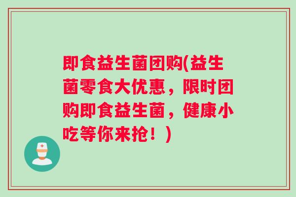 即食益生菌团购(益生菌零食大优惠,限时团购即食益生菌,健康小吃等你来抢!) 即食益生菌团购(益生菌零食大优惠,限时团购即食益生菌,健康小吃等你来抢!)