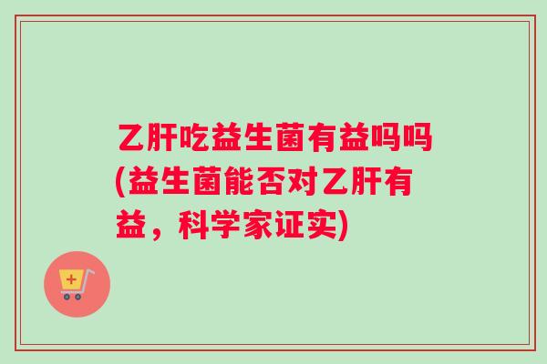 乙肝吃益生菌有益吗吗(益生菌能否对乙肝有益，科学家证实)
