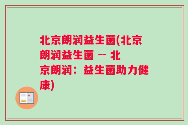 北京朗润益生菌(北京朗润益生菌 -- 北京朗润：益生菌助力健康)