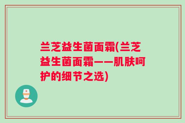 兰芝益生菌面霜(兰芝益生菌面霜——肌肤呵护的细节之选)