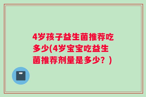 4岁孩子益生菌推荐吃多少(4岁宝宝吃益生菌推荐剂量是多少？)