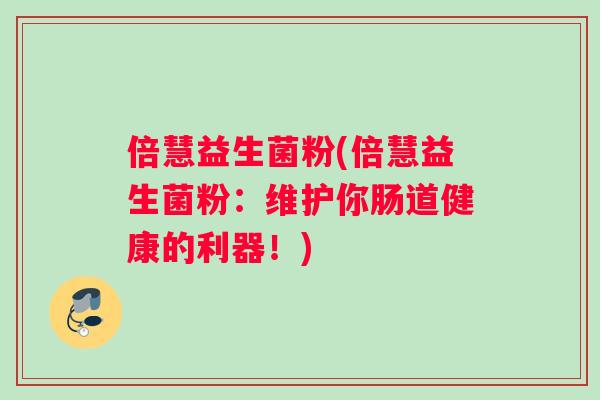 倍慧益生菌粉(倍慧益生菌粉:维护你肠道健康的利器!) 倍慧益生菌粉(倍慧益生菌粉:维护你肠道健康的利器!)