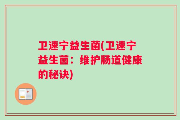 卫速宁益生菌(卫速宁益生菌:维护肠道健康的秘诀) 卫速宁益生菌(卫速宁益生菌:维护肠道健康的秘诀)